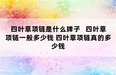 四叶草项链是什么牌子   四叶草项链一般多少钱 四叶草项链真的多少钱